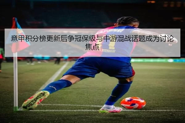 意甲积分榜更新后争冠保级与中游混战话题成为讨论焦点